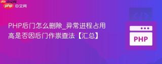 PHP后门怎么删除_异常进程占用高是否因后门作祟查法【汇总】