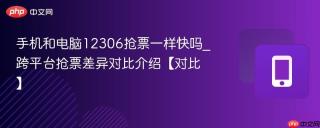 手机和电脑12306抢票一样快吗_跨平台抢票差异对比介绍【对比】