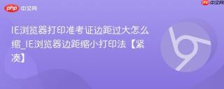 IE浏览器打印准考证边距过大怎么缩_IE浏览器边距缩小打印法【紧凑】