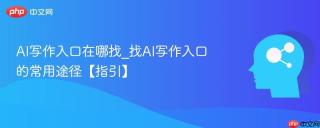 AI写作入口在哪找_找AI写作入口的常用途径【指引】