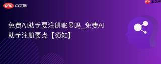 免费AI助手要注册账号吗_免费AI助手注册要点【须知】