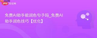 免费AI助手能润色句子吗_免费AI助手润色技巧【优化】
