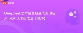 DeepSeek怎样借豆包生成互动话术_双AI话术生成法【灵动】
