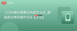 12306候补购票总失败怎么办_提高成功率的操作方法【方法】