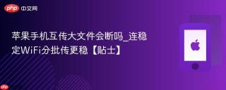 苹果手机互传大文件会断吗_连稳定WiFi分批传更稳【贴士】