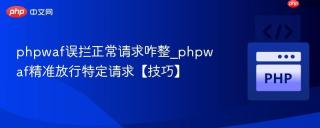 phpwaf误拦正常请求咋整_phpwaf精准放行特定请求【技巧】