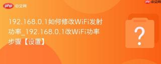 192.168.0.1如何修改WiFi发射功率_192.168.0.1改WiFi功率步骤【设置】