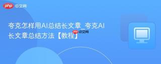 夸克怎样用AI总结长文章_夸克AI长文章总结方法【教程】