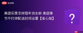 美团买菜怎样囤年货生鲜 美团春节不打烊配送时间设置【省心版】