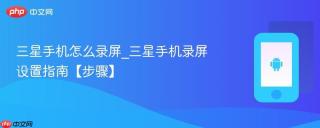 三星手机怎么录屏_三星手机录屏设置指南【步骤】