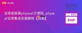 宝塔面板装phpwaf方便吗_phpwaf宝塔集成安装教程【指南】