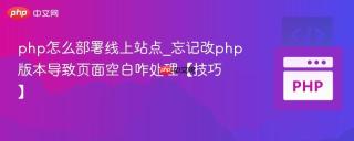 php怎么部署线上站点_忘记改php版本导致页面空白咋处理【技巧】
