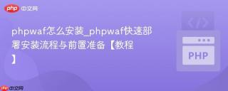 phpwaf怎么安装_phpwaf快速部署安装流程与前置准备【教程】