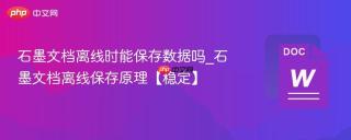 石墨文档离线时能保存数据吗_石墨文档离线保存原理【稳定】