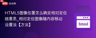 HTML5图像位置怎么确定相对定位啥意思_相对定位图像随内容移动设置法【方法】