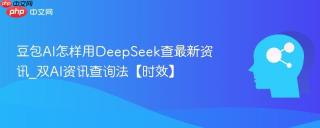 豆包AI怎样用DeepSeek查最新资讯_双AI资讯查询法【时效】