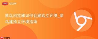 紫鸟浏览器如何创建独立环境_紫鸟建独立环境指南