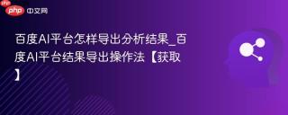 百度AI平台怎样导出分析结果_百度AI平台结果导出操作法【获取】