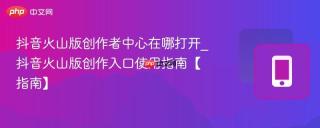 抖音火山版创作者中心在哪打开_抖音火山版创作入口使用指南【指南】