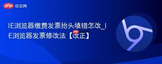 IE浏览器缴费发票抬头填错怎改_IE浏览器发票修改法【改正】