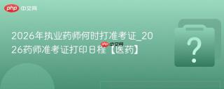 2026年执业药师何时打准考证_2026药师准考证打印日程【医药】