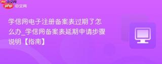 学信网电子注册备案表过期了怎么办_学信网备案表延期申请步骤说明【指南】