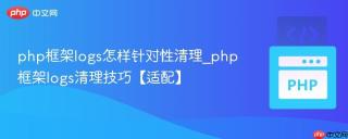 php框架logs怎样针对性清理_php框架logs清理技巧【适配】