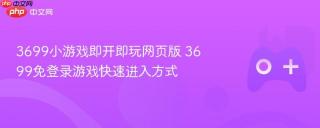 3699小游戏即开即玩网页版 3699免登录游戏快速进入方式