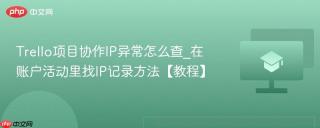 Trello项目协作IP异常怎么查_在账户活动里找IP记录方法【教程】