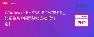Windows下PHP执行PY报错咋弄_跨系统兼容问题解决方法【指南】