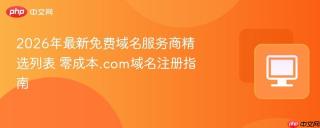 2026年最新免费域名服务商精选列表 零成本.com域名注册指南