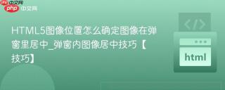 HTML5图像位置怎么确定图像在弹窗里居中_弹窗内图像居中技巧【技巧】