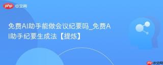 免费AI助手能做会议纪要吗_免费AI助手纪要生成法【提炼】
