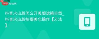抖音火山版怎么开美颜滤镜自然_抖音火山版拍摄美化操作【方法】