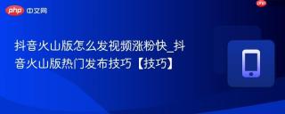 抖音火山版怎么发视频涨粉快_抖音火山版热门发布技巧【技巧】