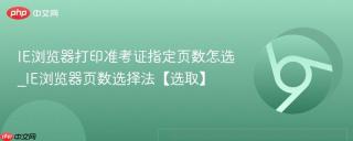 IE浏览器打印准考证指定页数怎选_IE浏览器页数选择法【选取】
