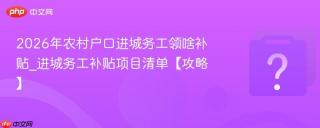 2026年农村户口进城务工领啥补贴_进城务工补贴项目清单【攻略】