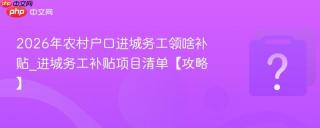 2026年农村户口进城务工领啥补贴_进城务工补贴项目清单【攻略】