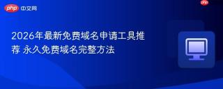 2026年最新免费域名申请工具推荐 永久免费域名完整方法