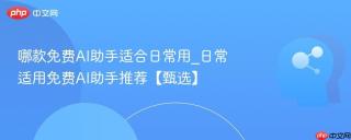 哪款免费AI助手适合日常用_日常适用免费AI助手推荐【甄选】