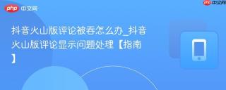 抖音火山版评论被吞怎么办_抖音火山版评论显示问题处理【指南】