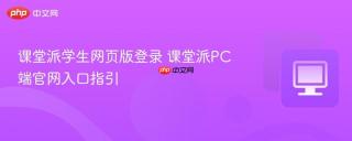 课堂派学生网页版登录 课堂派PC端官网入口指引