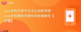 vivo手机内存不足怎么彻底清理​ vivo手机释放存储空间终极教程【步骤】