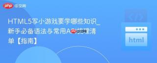 HTML5写小游戏要学哪些知识_新手必备语法与常用API梳理清单【指南】