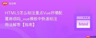HTML5怎么标注重点Vue环境配置麻烦吗_vue模板中快速标注用法解答【指南】