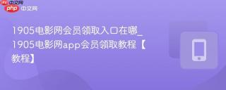 1905电影网会员领取入口在哪_1905电影网app会员领取教程【教程】