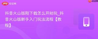 抖音火山版刚下载怎么开始玩_抖音火山版新手入门玩法流程【教程】