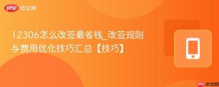12306怎么改签最省钱_改签规则与费用优化技巧汇总【技巧】