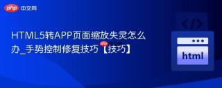 HTML5转APP页面缩放失灵怎么办_手势控制修复技巧【技巧】