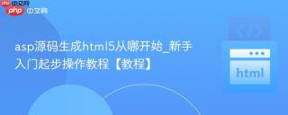 asp源码生成html5从哪开始_新手入门起步操作教程【教程】